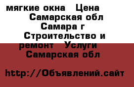 мягкие окна › Цена ­ 1 000 - Самарская обл., Самара г. Строительство и ремонт » Услуги   . Самарская обл.